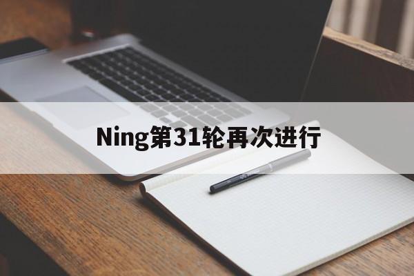 Ning第31轮再次进行(ning第31轮再次进行什么)